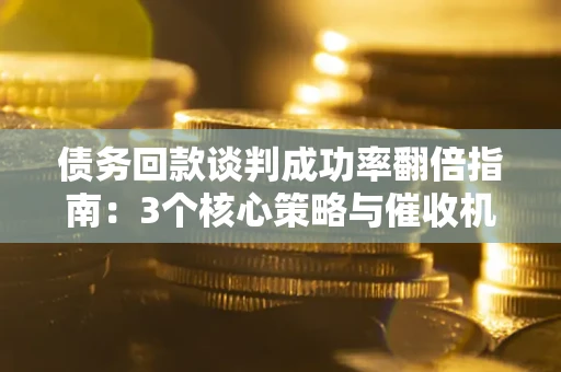 济南债务回款谈判成功率翻倍指南：3个核心策略与催收机构避坑法则