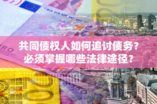 济南共同债权人如何追讨债务？必须掌握哪些法律途径？