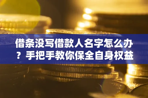 济南借条没写借款人名字怎么办？手把手教你保全自身权益