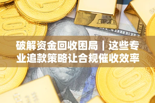 济南破解资金回收困局｜这些专业追款策略让合规催收效率翻倍