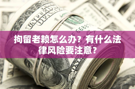 济南拘留老赖怎么办？有什么法律风险要注意？