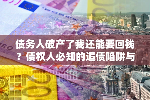 济南债务人破产了我还能要回钱？债权人必知的追债陷阱与破局之道