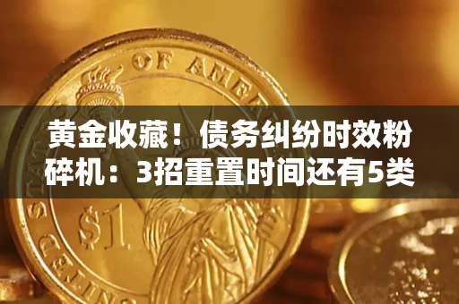济南黄金收藏！债务纠纷时效粉碎机：3招重置时间还有5类不设年限的特殊债务
