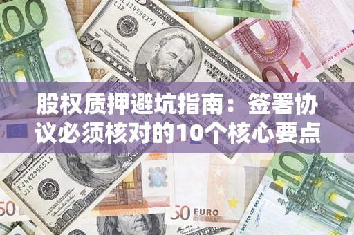 济南股权质押避坑指南:签署协议必须核对的10个核心要点 济南股权质押避坑指南:签署协议必须核对的10个核心要点