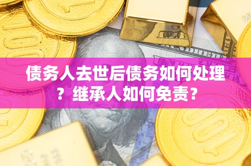 济南债务人去世后债务如何处理？继承人如何免责？