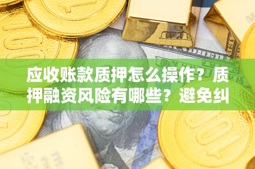 济南应收账款质押怎么操作？质押融资风险有哪些？避免纠纷高效融资技巧