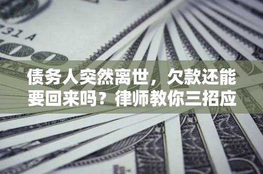 济南债务人突然离世，欠款还能要回来吗？律师教你三招应对
