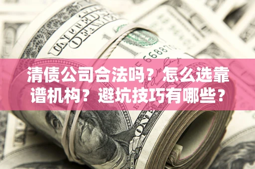 济南清债公司合法吗？怎么选靠谱机构？避坑技巧有哪些？