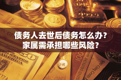 济南债务人去世后债务怎么办？家属需承担哪些风险？