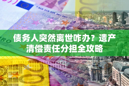 济南债务人突然离世咋办？遗产清偿责任分担全攻略