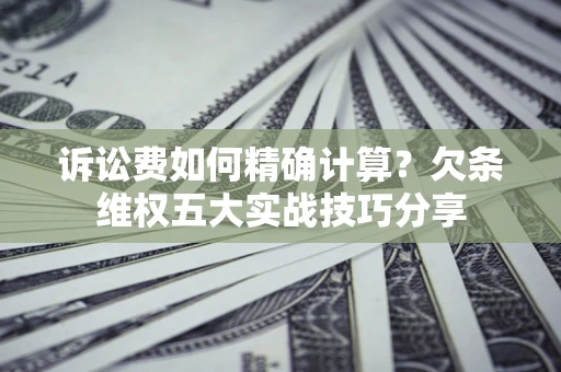 济南诉讼费如何精确计算？欠条维权五大实战技巧分享