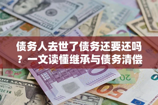 济南债务人去世了债务还要还吗？一文读懂继承与债务清偿