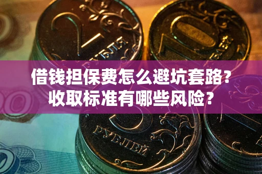 济南借钱担保费怎么避坑套路？收取标准有哪些风险？