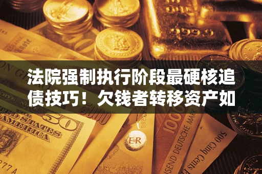 济南法院强制执行阶段最硬核追债技巧！欠钱者转移资产如何破解？