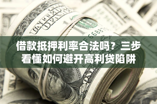 济南借款抵押利率合法吗？三步看懂如何避开高利贷陷阱