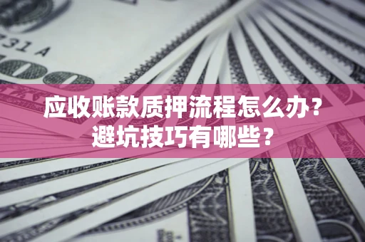 济南应收账款质押流程怎么办？避坑技巧有哪些？