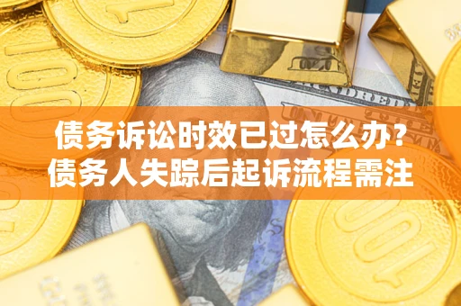 济南债务诉讼时效已过怎么办？债务人失踪后起诉流程需注意什么？