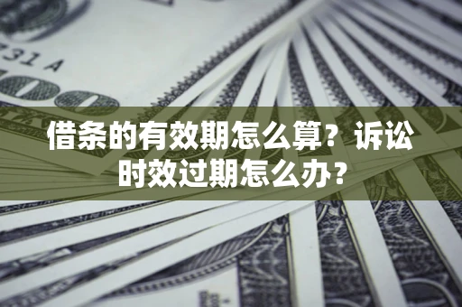 济南借条的有效期怎么算？诉讼时效过期怎么办？