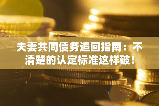 济南夫妻共同债务追回指南：不清楚的认定标准这样破！