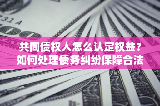 济南共同债权人怎么认定权益？如何处理债务纠纷保障合法权益？