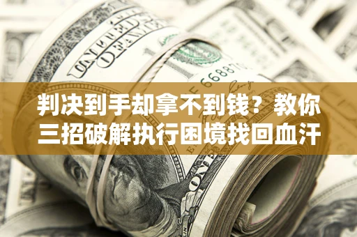 济南判决到手却拿不到钱？教你三招破解执行困境找回血汗钱