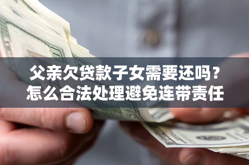 济南父亲欠贷款子女需要还吗？怎么合法处理避免连带责任？