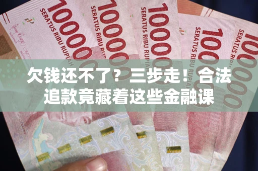 济南欠钱还不了？三步走！合法追款竟藏着这些金融课