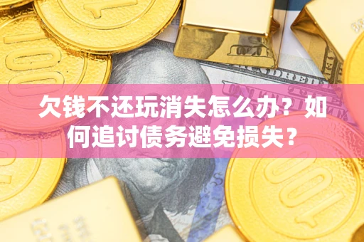 济南欠钱不还玩消失怎么办？如何追讨债务避免损失？