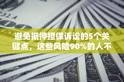 济南避免抵押担保诉讼的5个关键点，这些风险90%的人不知道！