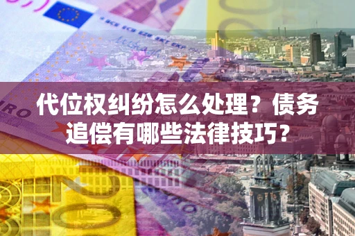 济南代位权纠纷怎么处理？债务追偿有哪些法律技巧？