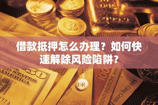 济南借款抵押怎么办理？如何快速解除风险陷阱？
