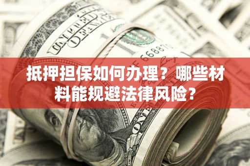 济南抵押担保如何办理？哪些材料能规避法律风险？