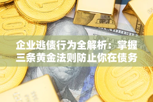济南企业逃债行为全解析：掌握三条黄金法则防止你在债务乱局中“踩雷”