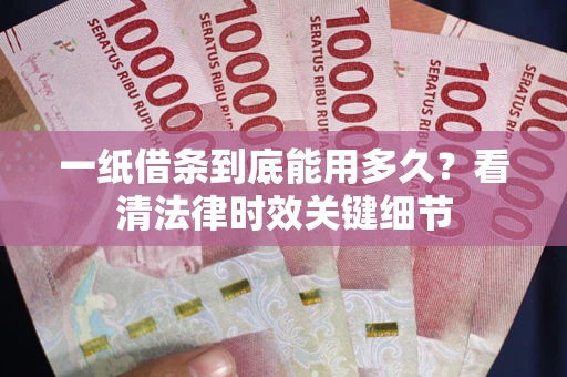 济南一纸借条到底能用多久？看清法律时效关键细节