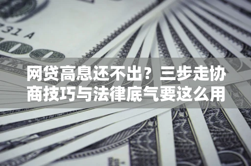 济南网贷高息还不出？三步走协商技巧与法律底气要这么用