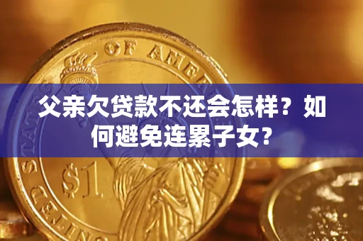 济南父亲欠贷款不还会怎样？如何避免连累子女？