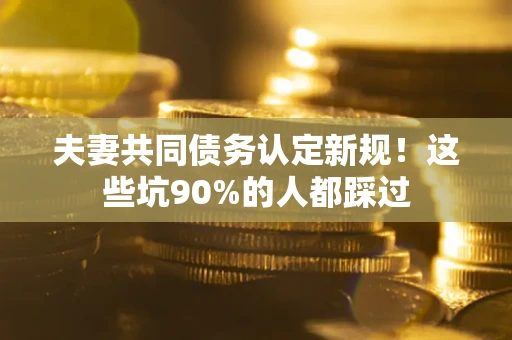 济南夫妻共同债务认定新规！这些坑90%的人都踩过