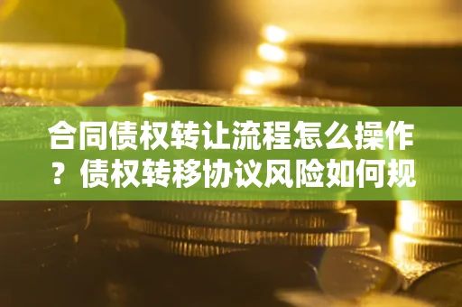 济南合同债权转让流程怎么操作？债权转移协议风险如何规避？