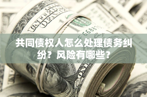 济南共同债权人怎么处理债务纠纷？风险有哪些？