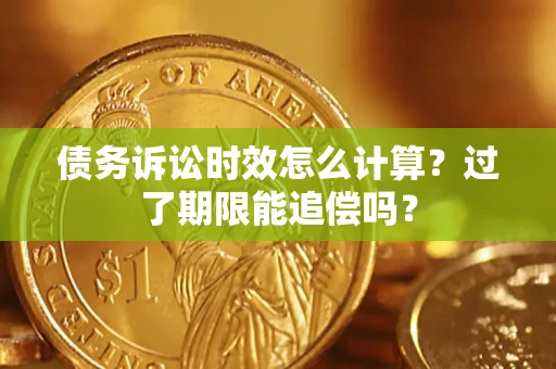 济南债务诉讼时效怎么计算？过了期限能追偿吗？