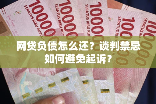 济南网贷负债怎么还？谈判禁忌如何避免起诉？