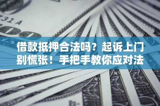 济南借款抵押合法吗？起诉上门别慌张！手把手教你应对法律程序