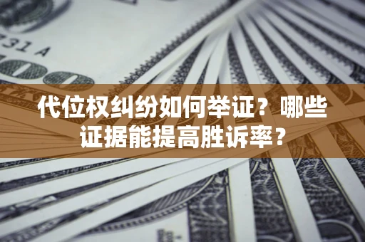 济南代位权纠纷如何举证？哪些证据能提高胜诉率？