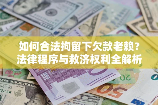 济南如何合法拘留下欠款老赖？法律程序与救济权利全解析