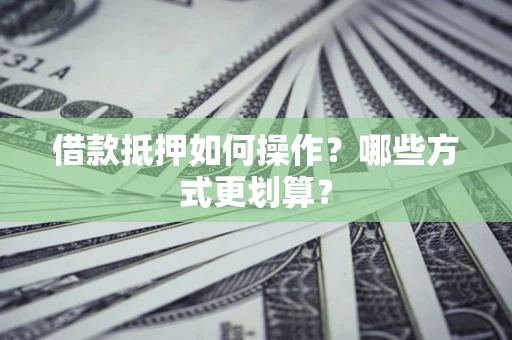 济南借款抵押如何操作？哪些方式更划算？