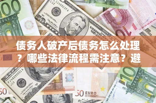 济南债务人破产后债务怎么处理？哪些法律流程需注意？避免踩坑指南