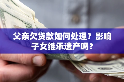 济南父亲欠贷款如何处理?影响子女继承遗产吗? 济南父亲欠贷款如何处理?影响子女继承遗产吗?