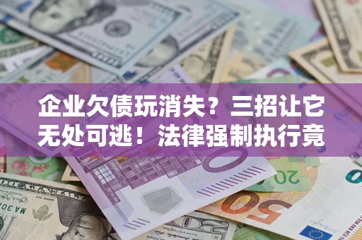 济南企业欠债玩消失？三招让它无处可逃！法律强制执行竟比讨债公司还狠？