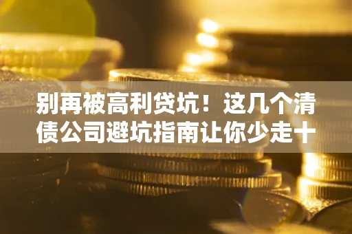 济南别再被高利贷坑！这几个清债公司避坑指南让你少走十年弯路