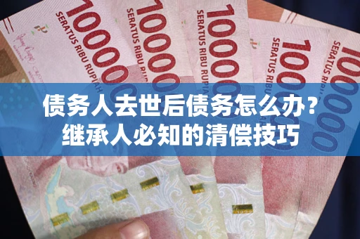 济南债务人去世后债务怎么办？继承人必知的清偿技巧